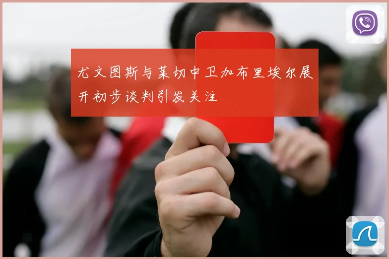 尤文图斯与莱切中卫加布里埃尔展开初步谈判引发关注