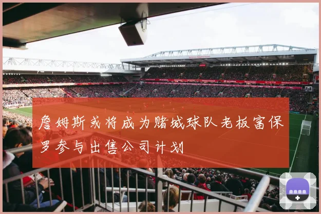 詹姆斯或将成为赌城球队老板富保罗参与出售公司计划
