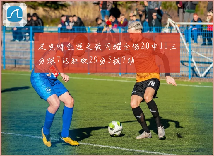 皮克特生涯之夜闪耀全场20中11三分球7记狂砍29分5板7助
