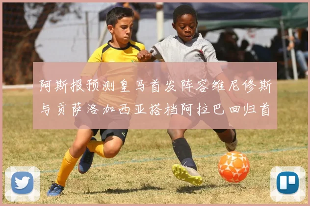 阿斯报预测皇马首发阵容维尼修斯与贡萨洛加西亚搭档阿拉巴回归首发位置
