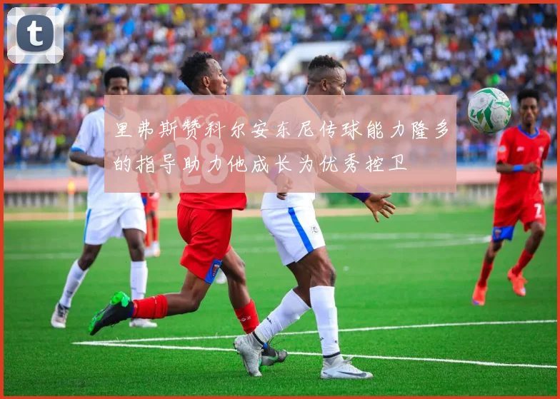里弗斯赞科尔安东尼传球能力隆多的指导助力他成长为优秀控卫