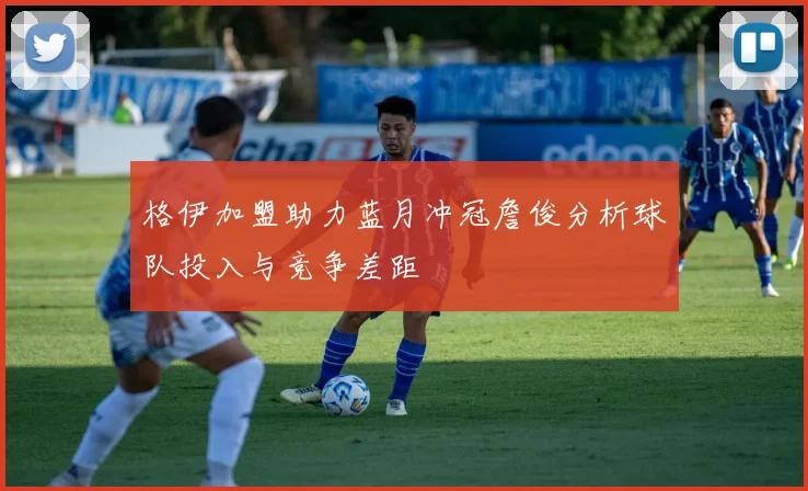 格伊加盟助力蓝月冲冠詹俊分析球队投入与竞争差距