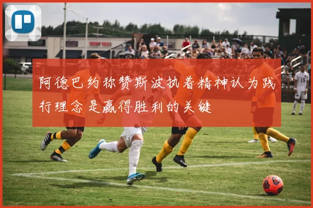 阿德巴约称赞斯波执着精神认为践行理念是赢得胜利的关键