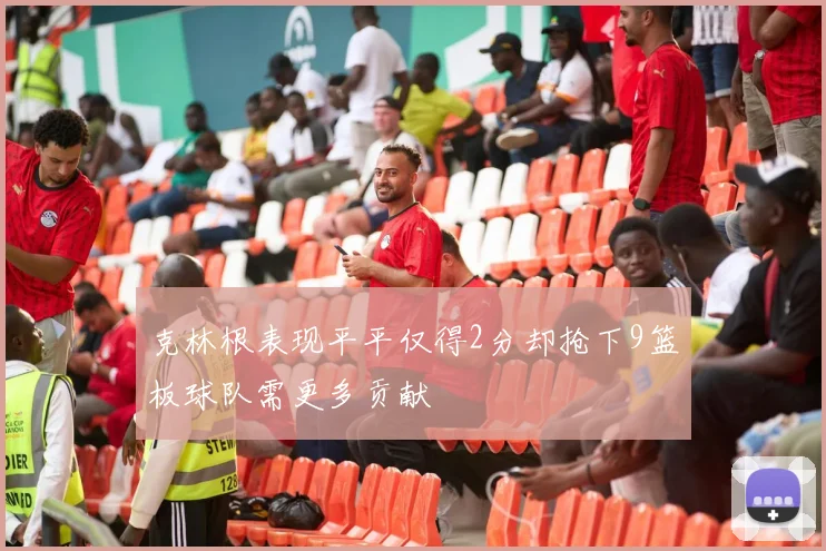 克林根表现平平仅得2分却抢下9篮板球队需更多贡献