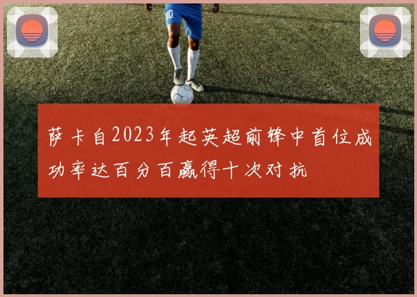 萨卡自2023年起英超前锋中首位成功率达百分百赢得十次对抗